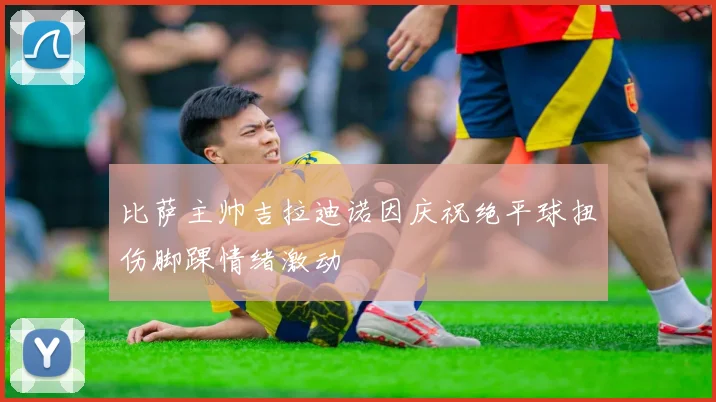 比萨主帅吉拉迪诺因庆祝绝平球扭伤脚踝情绪激动