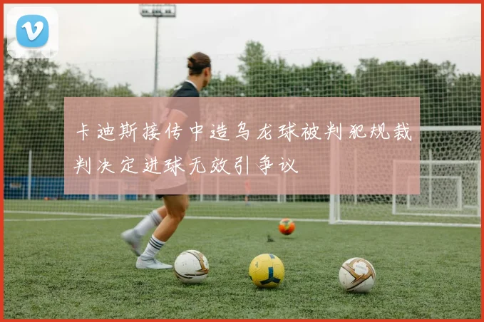 卡迪斯接传中造乌龙球被判犯规裁判决定进球无效引争议