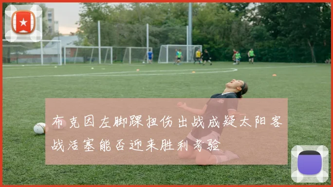 布克因左脚踝扭伤出战成疑太阳客战活塞能否迎来胜利考验