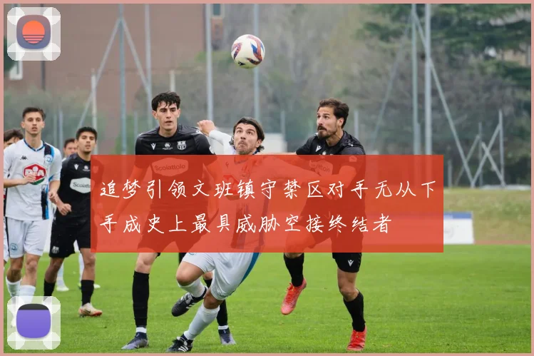 追梦引领文班镇守禁区对手无从下手成史上最具威胁空接终结者