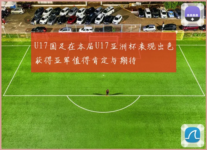 U17国足在本届U17亚洲杯表现出色获得亚军值得肯定与期待