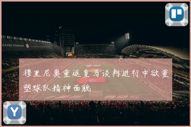 穆里尼奥重返皇马谈判进行中欲重塑球队精神面貌