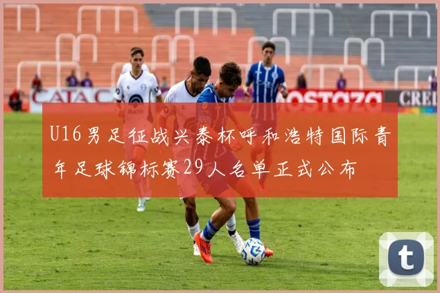 U16男足征战兴泰杯呼和浩特国际青年足球锦标赛29人名单正式公布