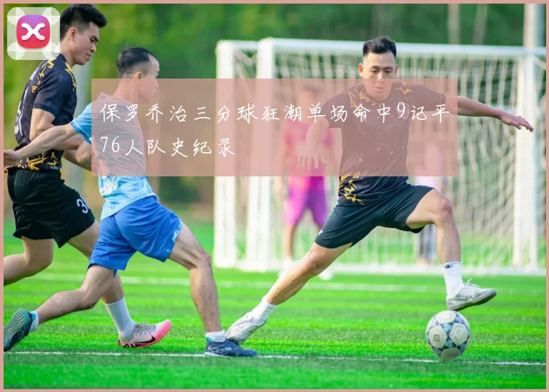 保罗乔治三分球狂潮单场命中9记平76人队史纪录