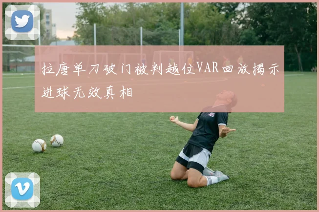 拉唐单刀破门被判越位VAR回放揭示进球无效真相