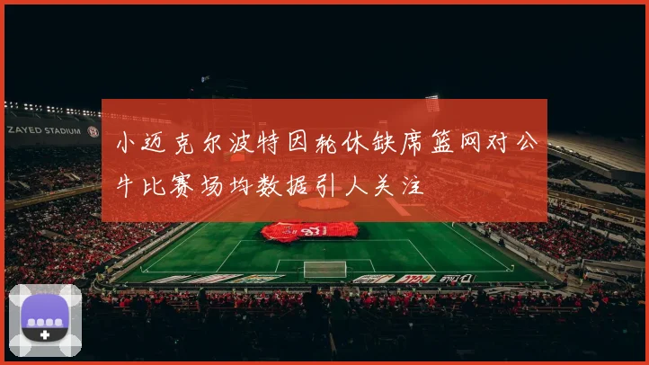 小迈克尔波特因轮休缺席篮网对公牛比赛场均数据引人关注