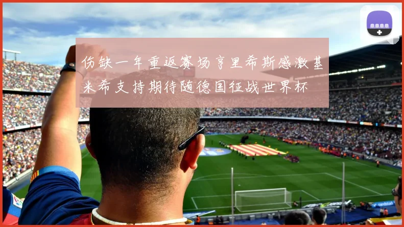 伤缺一年重返赛场亨里希斯感激基米希支持期待随德国征战世界杯