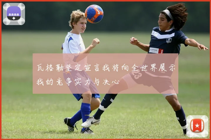瓦格勒坚定宣言我将向全世界展示我的竞争实力与决心